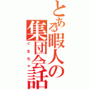 とある暇人の集団会話（ぐるちゃ）