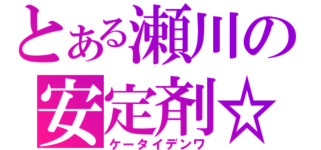 とある瀬川の安定剤☆（ケータイデンワ）