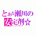 とある瀬川の安定剤☆（ケータイデンワ）