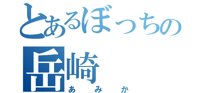 とあるぼっちの岳崎（あみか）