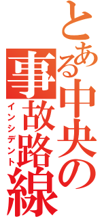 とある中央の事故路線（インシデント）