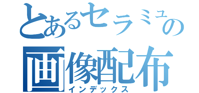 とあるセラミュの画像配布（インデックス）