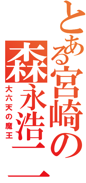 とある宮崎の森永浩二（大六天の魔王）