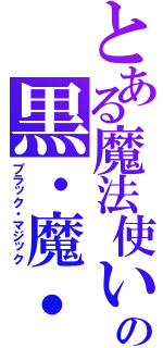 とある魔法使いの黒・魔・導（ブラック・マジック）