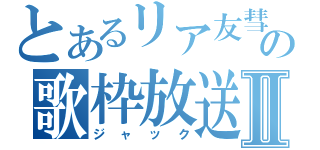 とあるリア友彗の歌枠放送Ⅱ（ジャック）