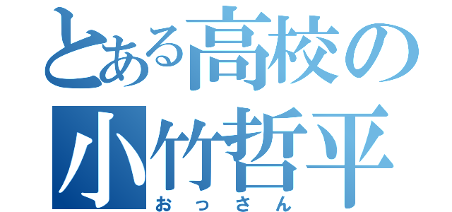 とある高校の小竹哲平君（おっさん）