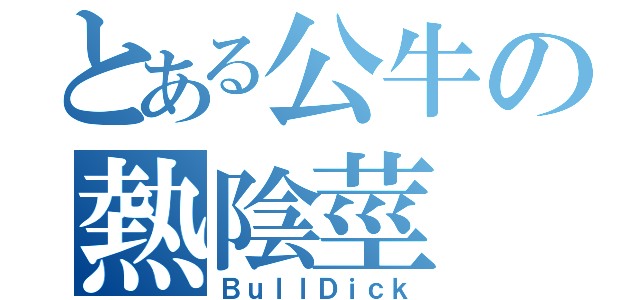 とある公牛の熱陰莖（ＢｕｌｌＤｉｃｋ）