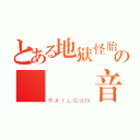 とある地狱怪胎の   音（ＲＡＩＬＧＵＮ）