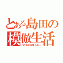 とある島田の模倣生活（パクるのは良くない）