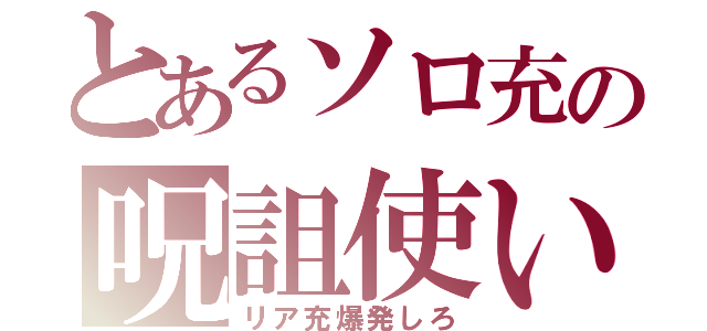 とあるソロ充の呪詛使い（リア充爆発しろ）