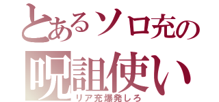 とあるソロ充の呪詛使い（リア充爆発しろ）