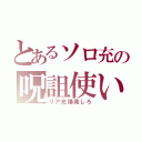 とあるソロ充の呪詛使い（リア充爆発しろ）