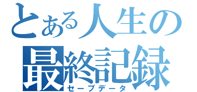 とある人生の最終記録（セーブデータ）