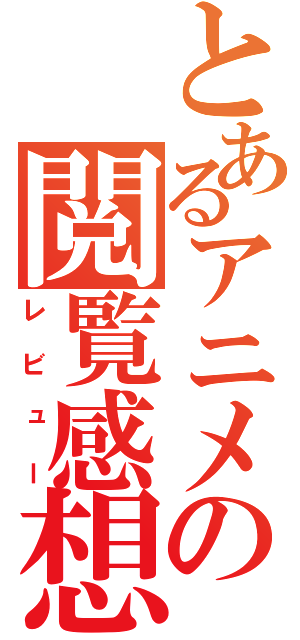 とあるアニメの閲覧感想（レビュー）