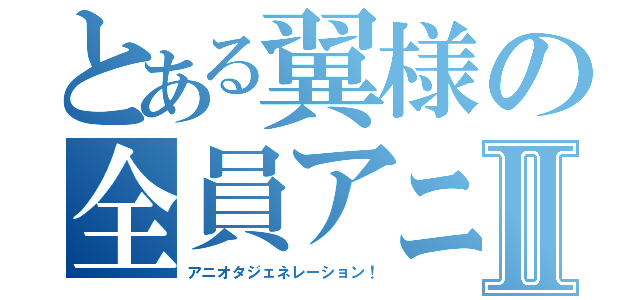 とある翼様の全員アニオタ化計画Ⅱ（アニオタジェネレーション！）