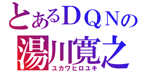 とあるＤＱＮの湯川寛之（ユカワヒロユキ）