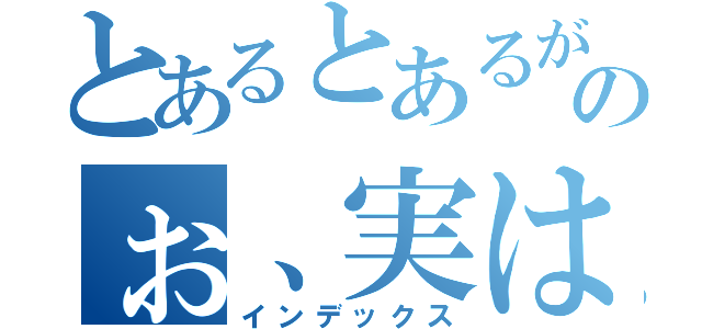 とあるとあるがのぉ、実は（インデックス）