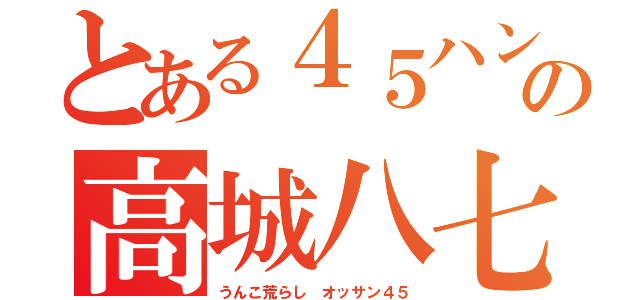 とある４５ハンゲーム ｈｅｄｅｙｕｋｉの高城八七（うんこ荒らし オッサン４５）