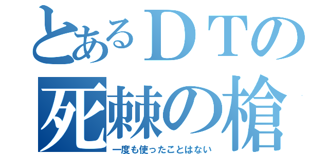 とあるＤＴの死棘の槍（一度も使ったことはない）