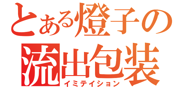 とある燈子の流出包装（イミテイション）