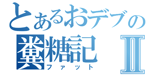 とあるおデブの糞糖記Ⅱ（ファット）