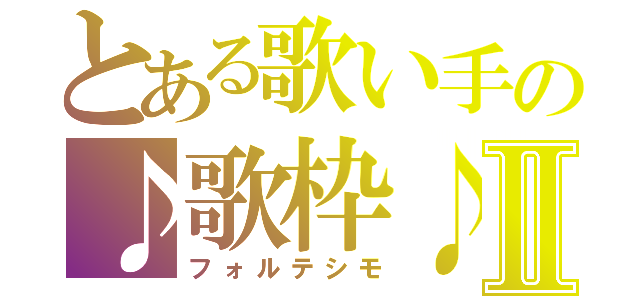 とある歌い手の♪歌枠♪Ⅱ（フォルテシモ）