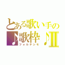 とある歌い手の♪歌枠♪Ⅱ（フォルテシモ）