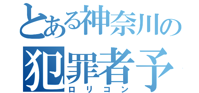 とある神奈川の犯罪者予備軍（ロリコン）