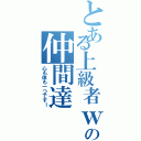 とある上級者ｗの仲間達（心も体も一つです！）