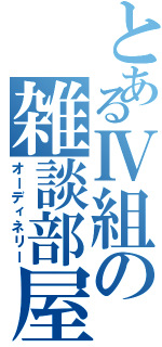 とあるⅣ組の雑談部屋（オーディネリー）