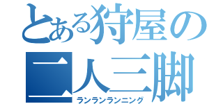 とある狩屋の二人三脚（ランランランニング）