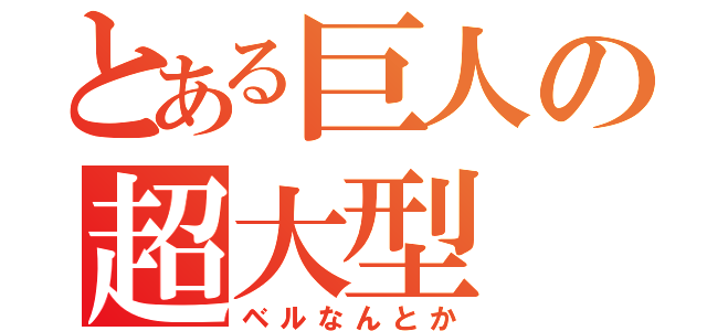 とある巨人の超大型（ベルなんとか）