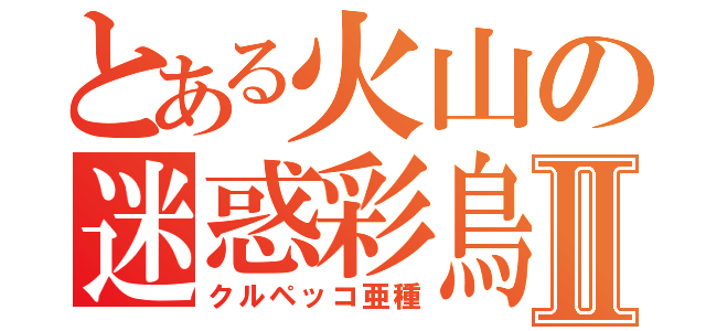 とある火山の迷惑彩鳥Ⅱ（クルペッコ亜種）