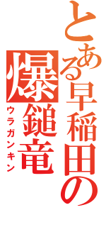 とある早稲田の爆鎚竜（ウラガンキン）