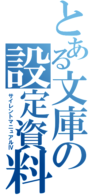 とある文庫の設定資料（サイレントマニュアルⅣ）