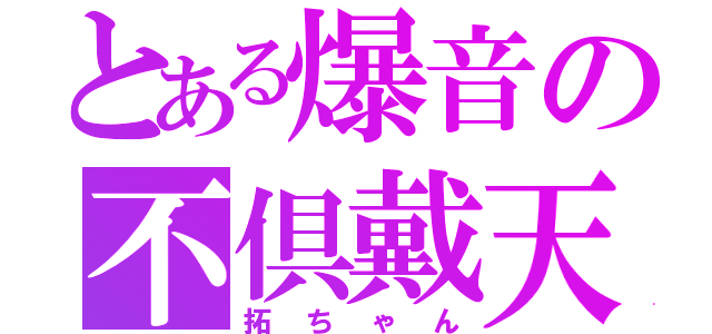 とある爆音の不倶戴天（拓ちゃん）