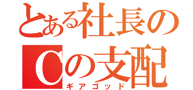 とある社長のＣの支配者（ギアゴッド）