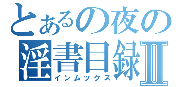 とあるの夜の淫書目録Ⅱ（インムックス）