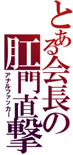 とある会長の肛門直撃（アナルファッカー）