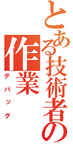 とある技術者の作業（デバッグ）