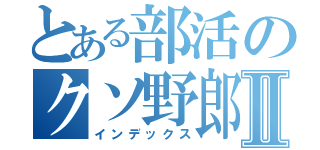 とある部活のクソ野郎Ⅱ（インデックス）