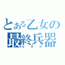 とある乙女の最終兵器（なみだ）