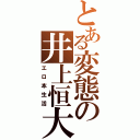 とある変態の井上恒大（エロ本生活）