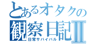 とあるオタクの観察日記Ⅱ（日常サバイバル）