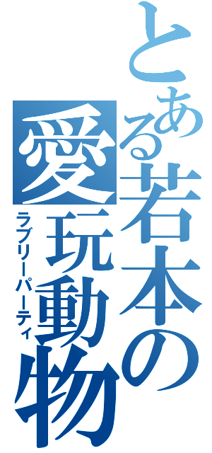 とある若本の愛玩動物（ラブリーパーティ）