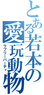 とある若本の愛玩動物（ラブリーパーティ）