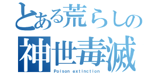 とある荒らしの神世毒滅（Ｐｏｉｓｏｎ ｅｘｔｉｎｃｔｉｏｎ）