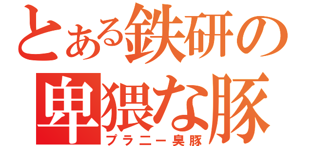 とある鉄研の卑猥な豚（プラ二ー臭豚）