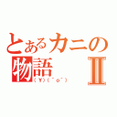 とあるカニの物語Ⅱ（（Ｙ）（＾ｏ＾））