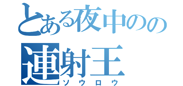 とある夜中のの連射王（ソウロウ）